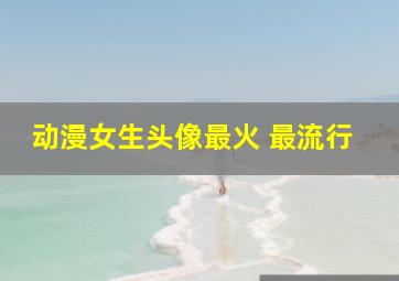 动漫女生头像最火 最流行